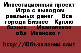 Инвестиционный проект! Игра с выводом реальных денег! - Все города Бизнес » Куплю бизнес   . Ивановская обл.,Иваново г.